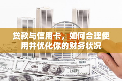 九如贷款与信用卡，如何合理使用并优化你的财务状况