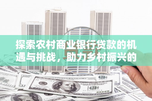九如探索农村商业银行贷款的机遇与挑战，助力乡村振兴的金融引擎