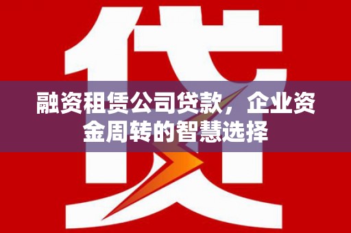 九如融资租赁公司贷款，企业资金周转的智慧选择