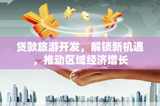 九如贷款旅游开发，解锁新机遇，推动区域经济增长