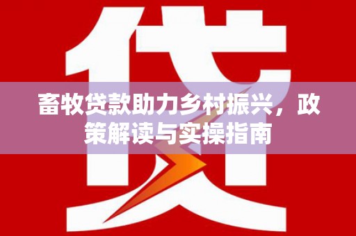 九如畜牧贷款助力乡村振兴，政策解读与实操指南