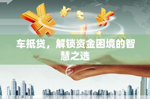 九如车抵贷，解锁资金困境的智慧之选