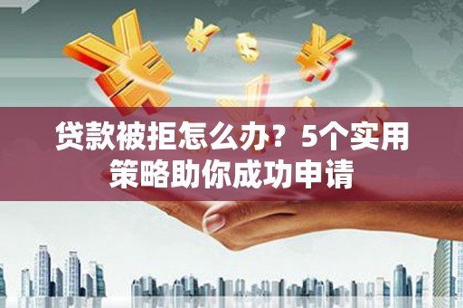 九如贷款被拒怎么办？5个实用策略助你成功申请