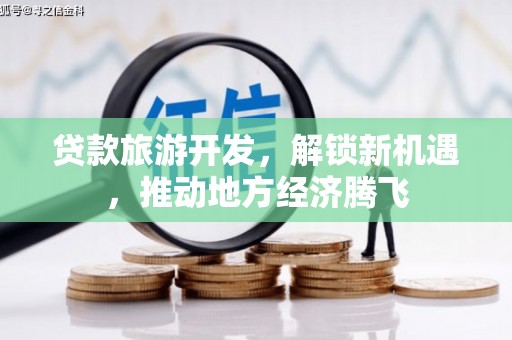 九如贷款旅游开发，解锁新机遇，推动地方经济腾飞