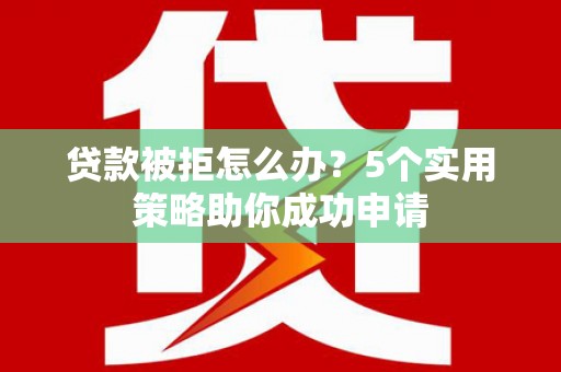 九如贷款被拒怎么办？5个实用策略助你成功申请