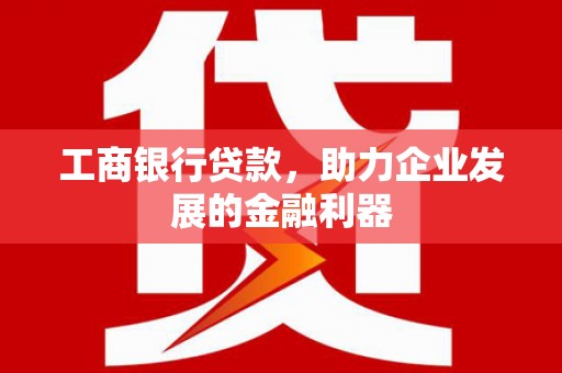 九如工商银行贷款，助力企业发展的金融利器