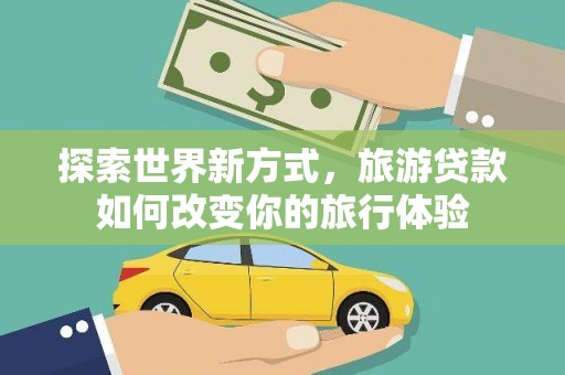 九如探索世界新方式，旅游贷款如何改变你的旅行体验